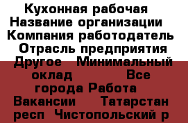 Кухонная рабочая › Название организации ­ Компания-работодатель › Отрасль предприятия ­ Другое › Минимальный оклад ­ 9 000 - Все города Работа » Вакансии   . Татарстан респ.,Чистопольский р-н